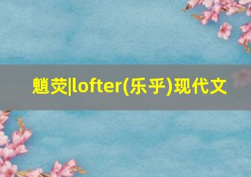 魈荧|lofter(乐乎)现代文